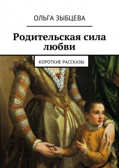 Ольга Зыбцева - Родительская сила любви. Короткие рассказы