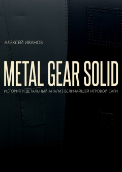 Алексей Иванов - METAL GEAR SOLID. ИСТОРИЯ И ДЕТАЛЬНЫЙ АНАЛИЗ ВЕЛИЧАЙШЕЙ ИГРОВОЙ САГИ