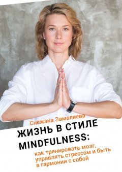 Снежана Замалиева - Жизнь в стиле Mindfulness. Как тренировать мозг, управлять стрессом и быть в гармонии с собой