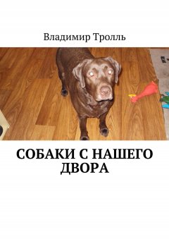 Владимир Тролль - Собаки с нашего двора. Рассказы