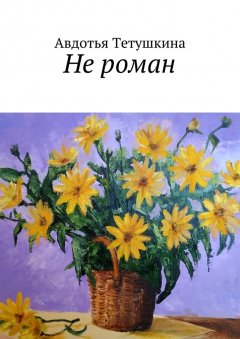Авдотья Тетушкина - Не роман