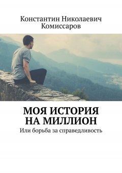 Константин Комиссаров - Моя история на миллион. Или борьба за справедливость