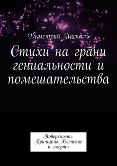 Деметрий Паскаль - Стихи на грани гениальности и помешательства. Поверхность. Принципы. Влечение к смерти