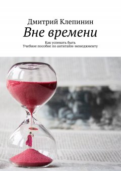 Дмитрий Клепинин - Вне времени. Как успевать быть. Учебное пособие по антитайм-менеджменту