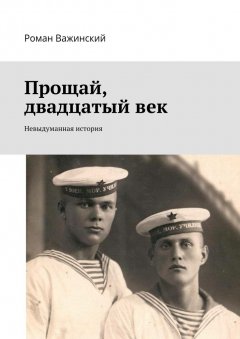 Роман Важинский - Прощай, двадцатый век. Невыдуманная история
