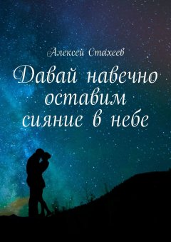 Алексей Стахеев - Давай навечно оставим сияние в небе. Сборник стихотворений