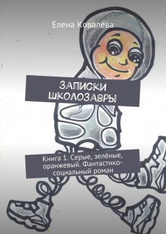 Елена Ковалёва - Записки Школозавры. Книга 1. Серые, зелёные, оранжевый. Фантастико-социальный роман