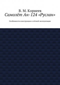 В. Корнеев - Самолёт Ан-124 «Руслан». Особенности конструкции и лётной эксплуатации