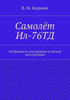 В. Корнеев - Самолёт Ил-76ТД. Особенности конструкции и лётной эксплуатации