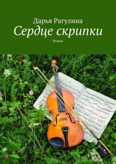 Дарья Рагулина - Сердце скрипки. Роман