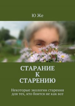 Ю Же - Старание к старению. Некоторые экологии старения для тех, кто боится не как все