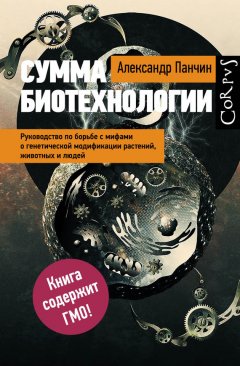 Александр Панчин - Сумма биотехнологии. Руководство по борьбе с мифами о генетической модификации растений, животных и людей