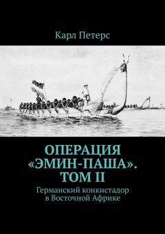 Карл Петерс - Операция «Эмин-паша». Том II. Германский конкистадор в Восточной Африке