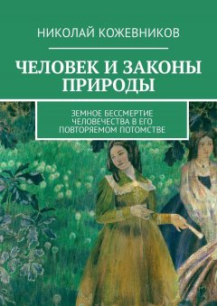 Николай Кожевников - Человек и законы природы. Земное Бессмертие человечества в его повторяемом потомстве