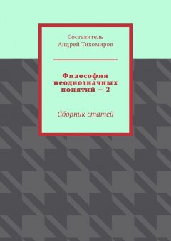 Андрей Тихомиров - Философия неоднозначных понятий – 2. Сборник статей