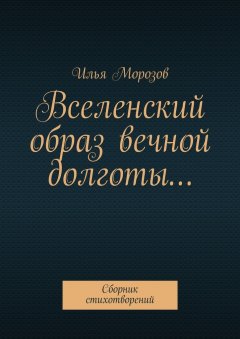 Илья Морозов - Вселенский образ вечной долготы… Сборник стихотворений