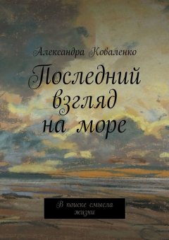 Александра Коваленко - Последний взгляд на море. В поиске смысла жизни