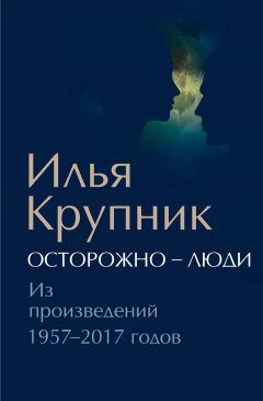 Илья Крупник - Осторожно – люди. Из произведений 1957–2017 годов