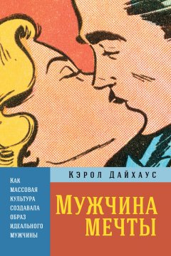 Кэрол Дайхаус - Мужчина мечты. Как массовая культура создавала образ идеального мужчины