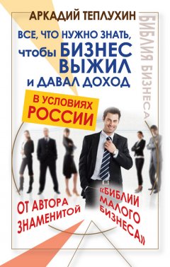 Аркадий Теплухин - Все, что нужно знать, чтобы бизнес выжил и давал доход в условиях России