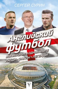 Сергей Сурин - Английский футбол. Вся история в одной книге. Люди. Факты. Легенды