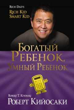 Роберт Кийосаки - Богатый ребёнок, умный ребёнок