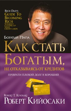 Роберт Кийосаки - Как стать богатым, не отказываясь от кредитов