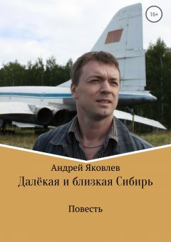 Андрей Яковлев - Далёкая и близкая Сибирь