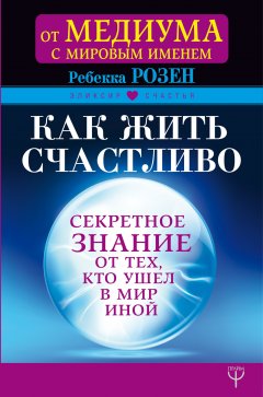 Ребекка Розенблат - Как жить счастливо. Секретное знание от тех, кто ушел в Мир Иной