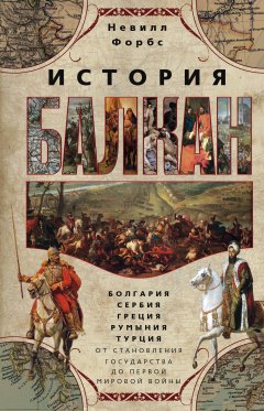 Невилл Форбс - История Балкан. Болгария, Сербия, Греция, Румыния, Турция от становления государства до Первой мировой войны