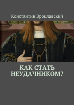 Константин Вроцлавский - Как стать неудачником?