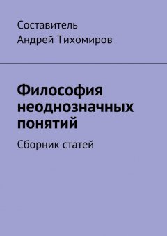 Андрей Тихомиров - Философия неоднозначных понятий. Сборник статей