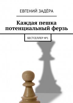 Евгений Задёра - Каждая пешка потенциальный ферзь. Бестселлер № 1