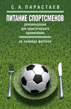 Сергей Парастаев - Питание спортсменов. Рекомендации для практического применения (на примере футбола)