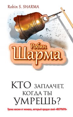 Робин Шарма - Кто заплачет, когда ты умрешь? Уроки жизни от монаха, который продал свой «феррари»