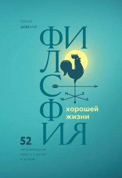 Рольф Добелли - Философия хорошей жизни. 52 Нетривиальные идеи о счастье и успехе