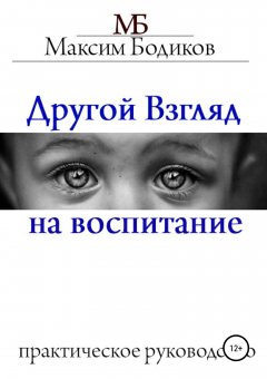 Максим Бодиков - Другой взгляд на воспитание. Практическое руководство