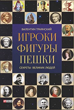 Валентин Траянский - Игроки. Фигуры. Пешки. Секреты великих людей