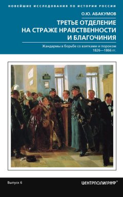 Олег Абакумов - Третье отделение на страже нравственности и благочиния. Жандармы в борьбе со взятками и пороком. 1826—1866 гг.