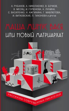 Андрей Рубанов - Маша минус Вася, или Новый матриархат (сборник)