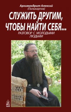 Алексий Поликарпов - Служить другим, чтобы найти себя... Разговор с молодыми людьми