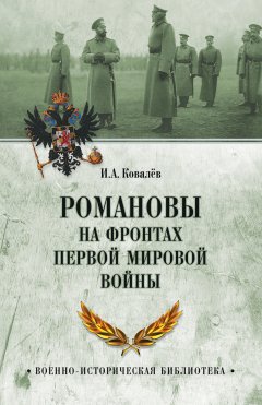 Илья Ковалев - Романовы на фронтах Первой мировой