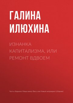 Галина Илюхина - Изнанка капитализма, или Ремонт вдвоем