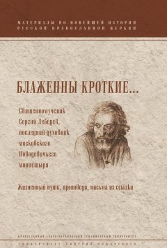 И. Менькова - Блаженны кроткие… Священномученик Сергий Лебедев, последний духовник Московского Новодевичьего монастыря. Жизненный путь, проповеди, письма из ссылки