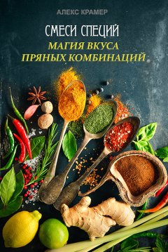 Алекс Крамер - Смеси специй. Магия вкуса пряных комбинаций