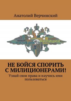 Анатолий Верчинский - Не бойся спорить с милиционерами! Узнай свои права и научись ими пользоваться