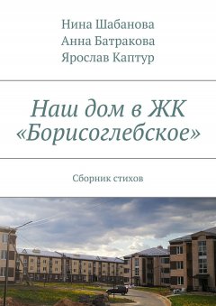 Нина Шабанова - Наш дом в ЖК «Борисоглебское». Сборник стихов