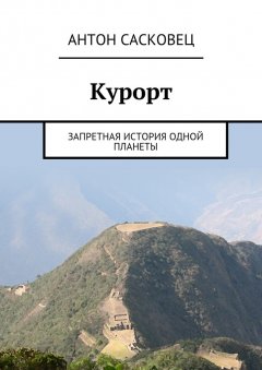 Антон Сасковец - Курорт. Запретная история одной планеты