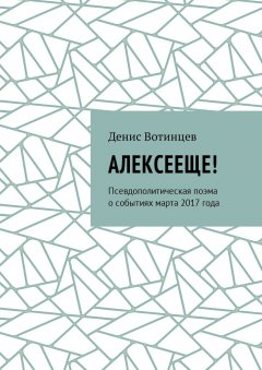 Денис Вотинцев - Алексееще! Псевдополитическая поэма о событиях марта 2017 года