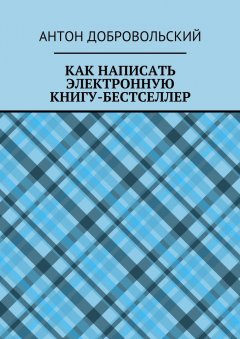 Антон Добровольский - Как написать электронную книгу-бестселлер